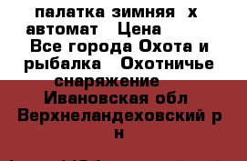 палатка зимняя 2х2 автомат › Цена ­ 750 - Все города Охота и рыбалка » Охотничье снаряжение   . Ивановская обл.,Верхнеландеховский р-н
